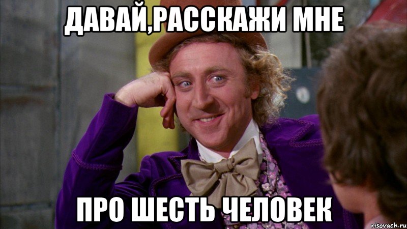 давай,расскажи мне про шесть человек, Мем Ну давай расскажи (Вилли Вонка)