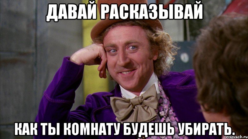 давай расказывай как ты комнату будешь убирать., Мем Ну давай расскажи (Вилли Вонка)