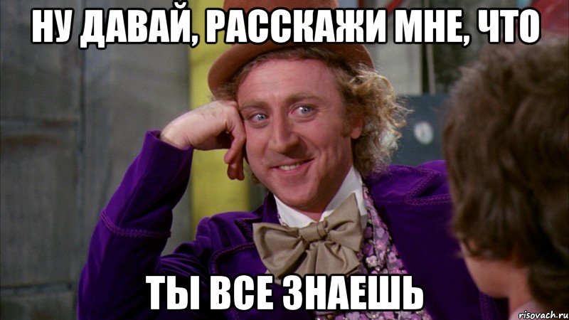 ну давай, расскажи мне, что ты все знаешь, Мем Ну давай расскажи (Вилли Вонка)