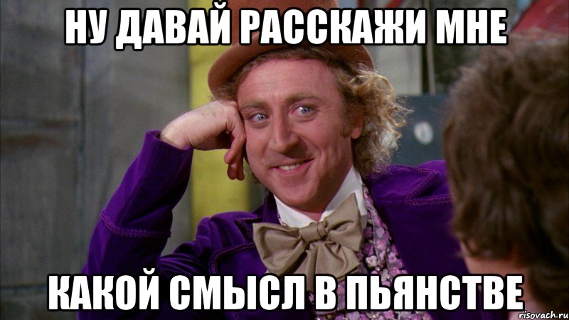 ну давай расскажи мне какой смысл в пьянстве, Мем Ну давай расскажи (Вилли Вонка)