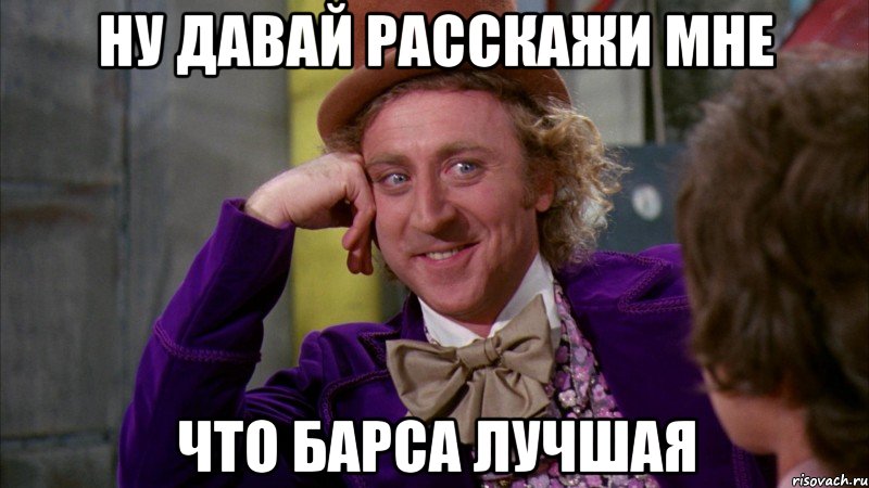 ну давай расскажи мне что барса лучшая, Мем Ну давай расскажи (Вилли Вонка)