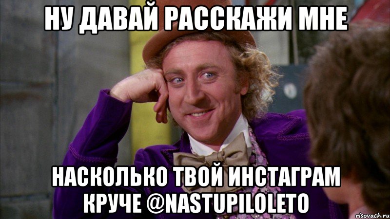 ну давай расскажи мне насколько твой инстаграм круче @nastupiloleto, Мем Ну давай расскажи (Вилли Вонка)