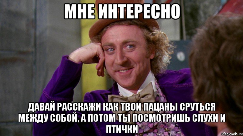 мне интересно давай расскажи как твои пацаны сруться между собой, а потом ты посмотришь слухи и птички, Мем Ну давай расскажи (Вилли Вонка)