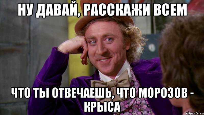 ну давай, расскажи всем что ты отвечаешь, что морозов - крыса, Мем Ну давай расскажи (Вилли Вонка)