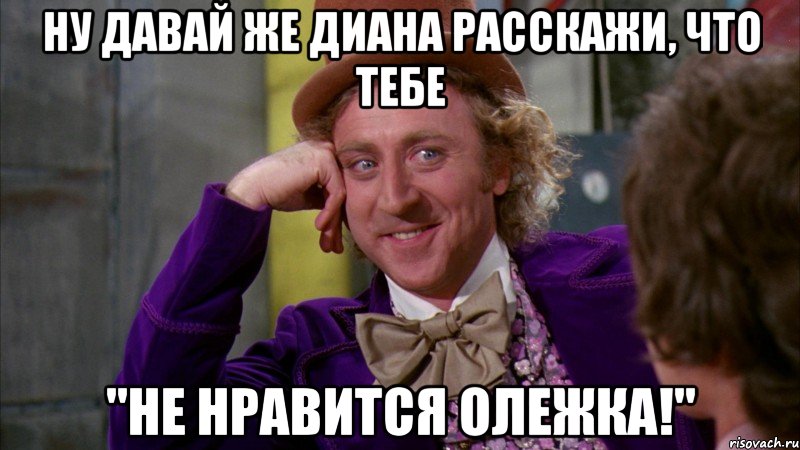 ну давай же диана расскажи, что тебе "не нравится олежка!", Мем Ну давай расскажи (Вилли Вонка)