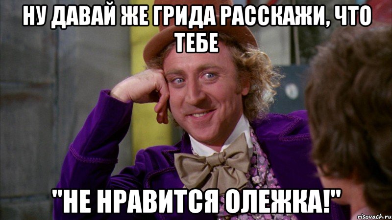 ну давай же грида расскажи, что тебе "не нравится олежка!", Мем Ну давай расскажи (Вилли Вонка)