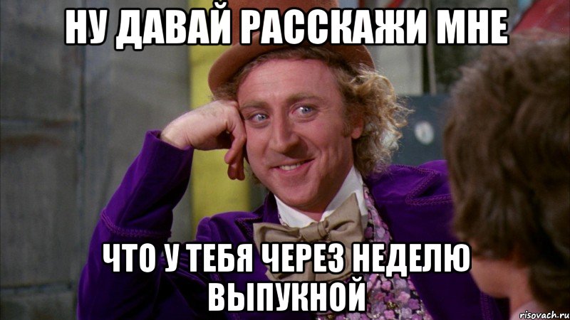 ну давай расскажи мне что у тебя через неделю выпукной, Мем Ну давай расскажи (Вилли Вонка)