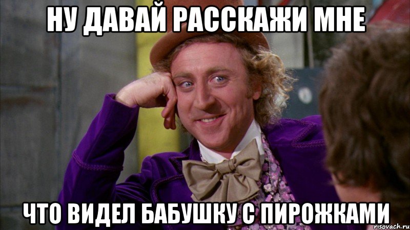 ну давай расскажи мне что видел бабушку с пирожками, Мем Ну давай расскажи (Вилли Вонка)