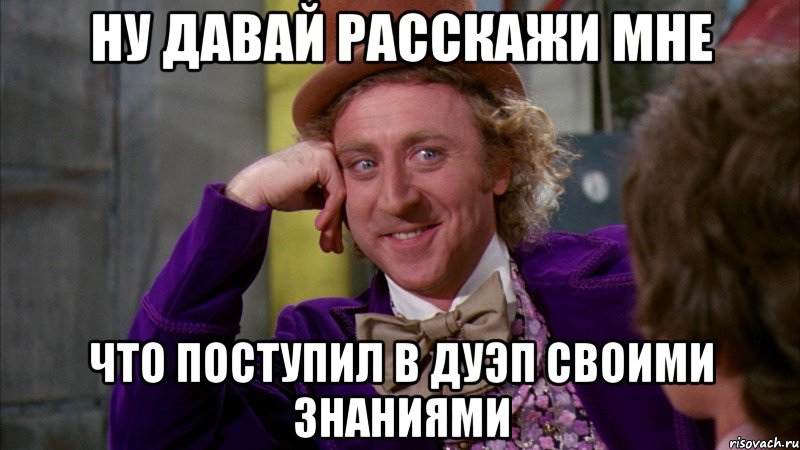 ну давай расскажи мне что поступил в дуэп своими знаниями, Мем Ну давай расскажи (Вилли Вонка)