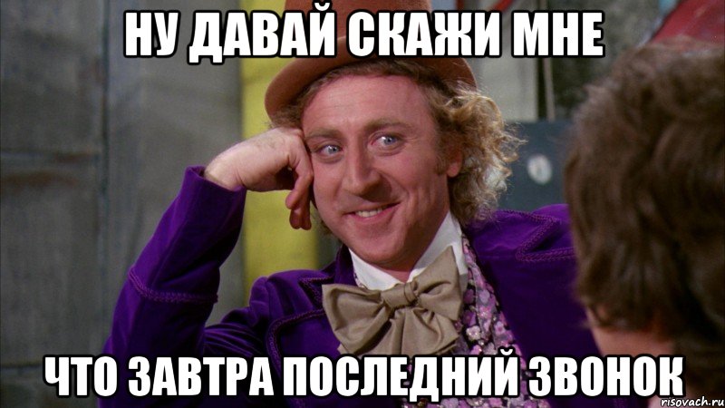 ну давай скажи мне что завтра последний звонок, Мем Ну давай расскажи (Вилли Вонка)