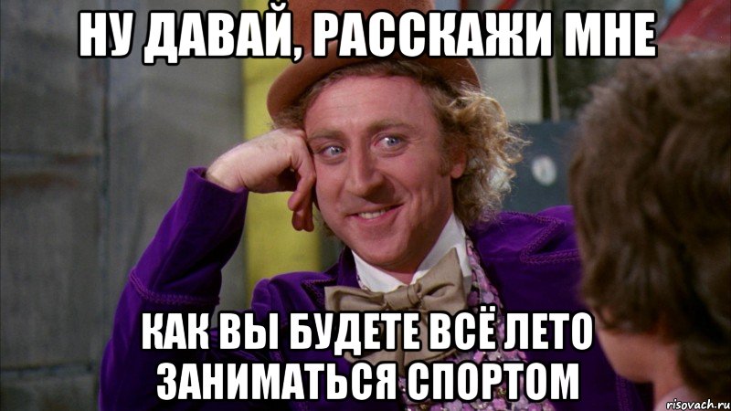 ну давай, расскажи мне как вы будете всё лето заниматься спортом, Мем Ну давай расскажи (Вилли Вонка)