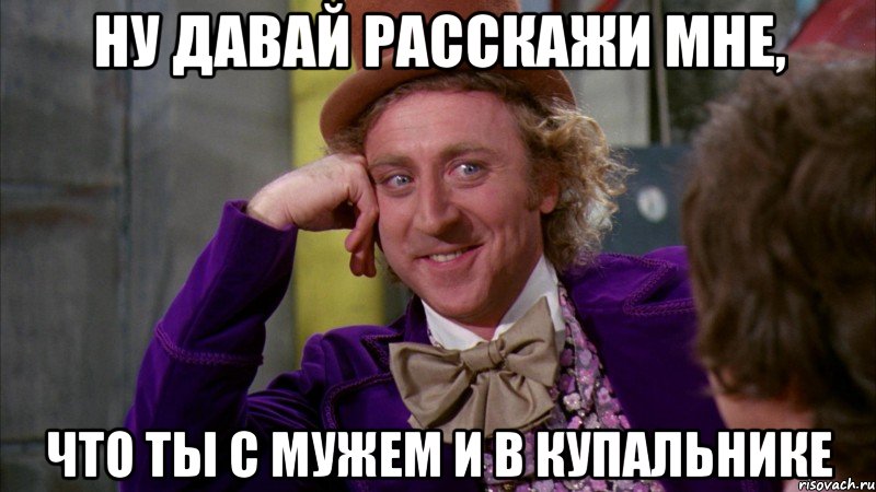 ну давай расскажи мне, что ты с мужем и в купальнике, Мем Ну давай расскажи (Вилли Вонка)