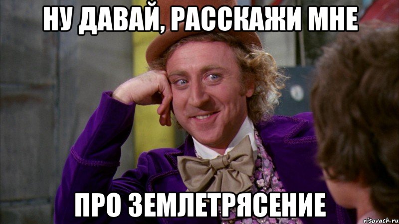 ну давай, расскажи мне про землетрясение, Мем Ну давай расскажи (Вилли Вонка)