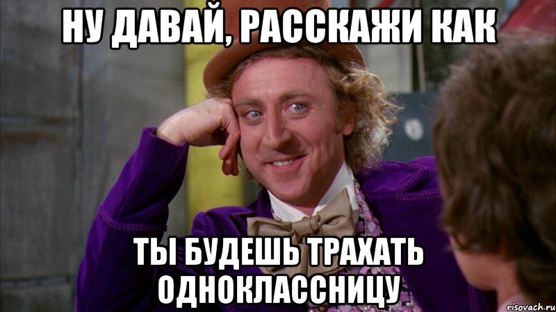 ну давай, расскажи как ты будешь трахать одноклассницу, Мем Ну давай расскажи (Вилли Вонка)