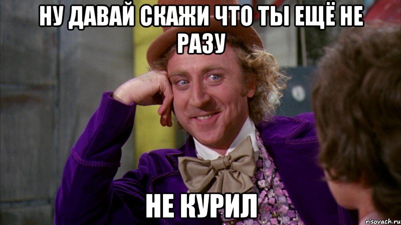 ну давай скажи что ты ещё не разу не курил, Мем Ну давай расскажи (Вилли Вонка)