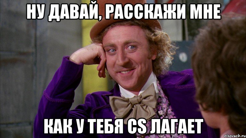 ну давай, расскажи мне как у тебя cs лагает, Мем Ну давай расскажи (Вилли Вонка)