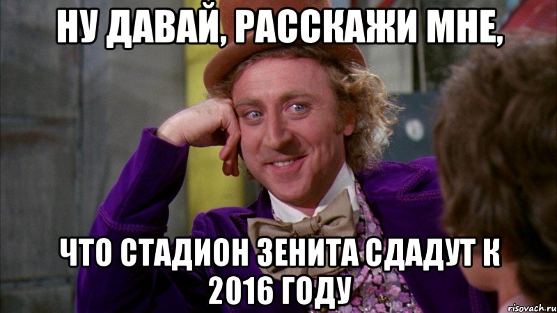 ну давай, расскажи мне, что стадион зенита сдадут к 2016 году, Мем Ну давай расскажи (Вилли Вонка)