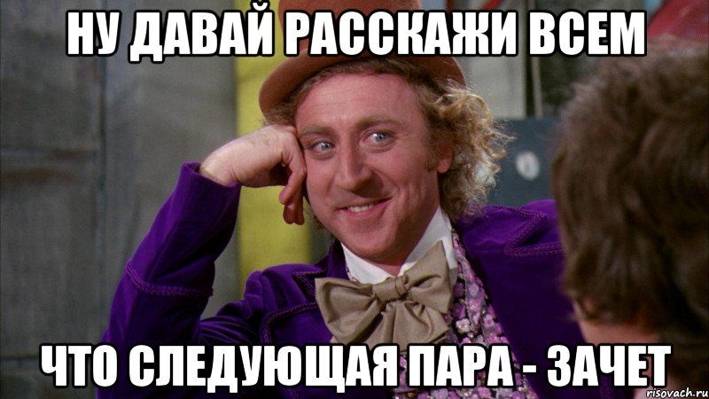 ну давай расскажи всем что следующая пара - зачет, Мем Ну давай расскажи (Вилли Вонка)