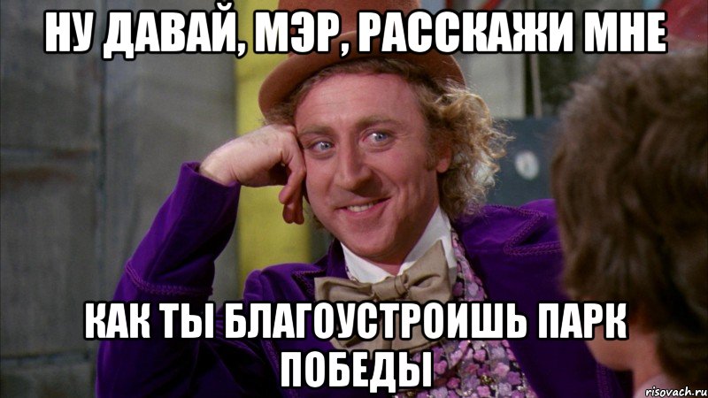 ну давай, мэр, расскажи мне как ты благоустроишь парк победы, Мем Ну давай расскажи (Вилли Вонка)