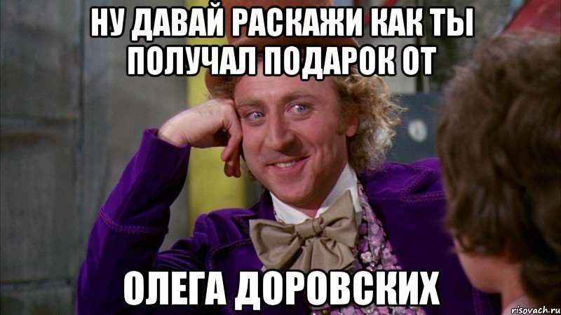 ну давай раскажи как ты получал подарок от олега доровских, Мем Ну давай расскажи (Вилли Вонка)