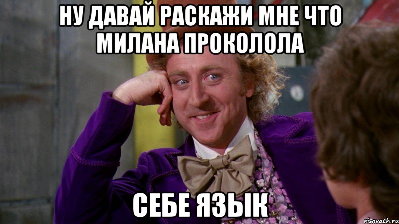 ну давай раскажи мне что милана проколола себе язык, Мем Ну давай расскажи (Вилли Вонка)