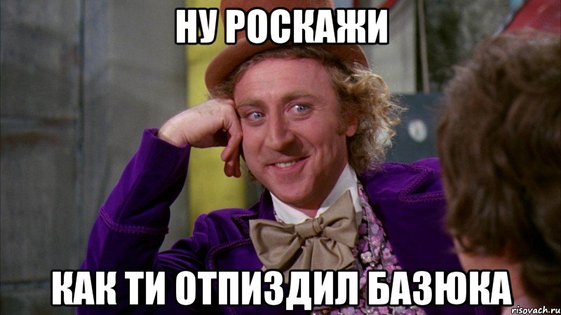 ну роскажи как ти отпиздил базюка, Мем Ну давай расскажи (Вилли Вонка)