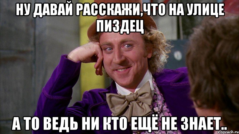 ну давай расскажи,что на улице пиздец а то ведь ни кто ещё не знает..