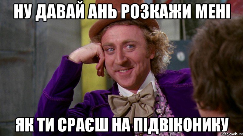 ну давай ань розкажи мені як ти сраєш на підвіконику, Мем Ну давай расскажи (Вилли Вонка)