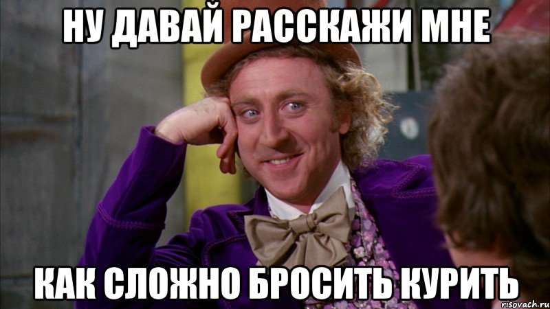 ну давай расскажи мне как сложно бросить курить, Мем Ну давай расскажи (Вилли Вонка)