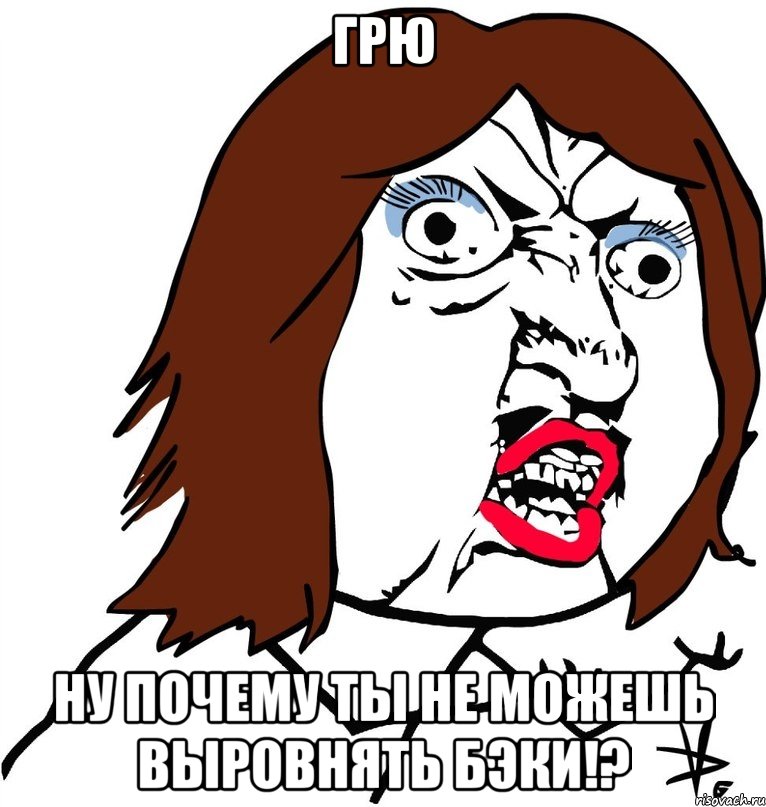 грю ну почему ты не можешь выровнять бэки!?