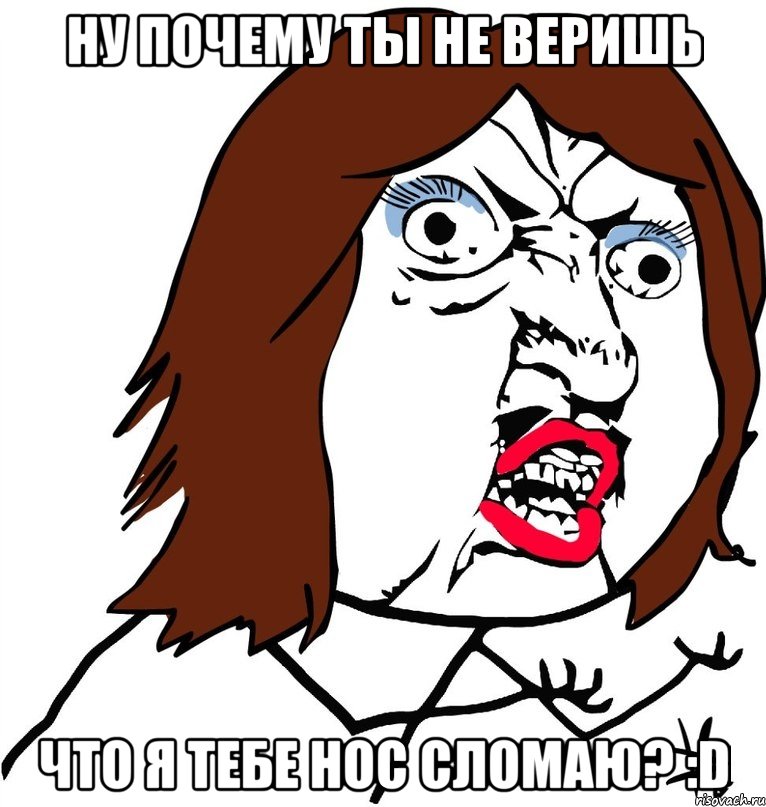 ну почему ты не веришь что я тебе нос сломаю? :d