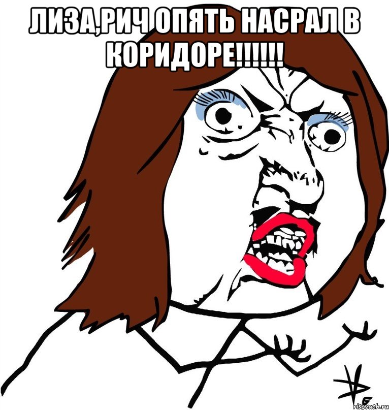 лиза,рич опять насрал в коридоре!!! 