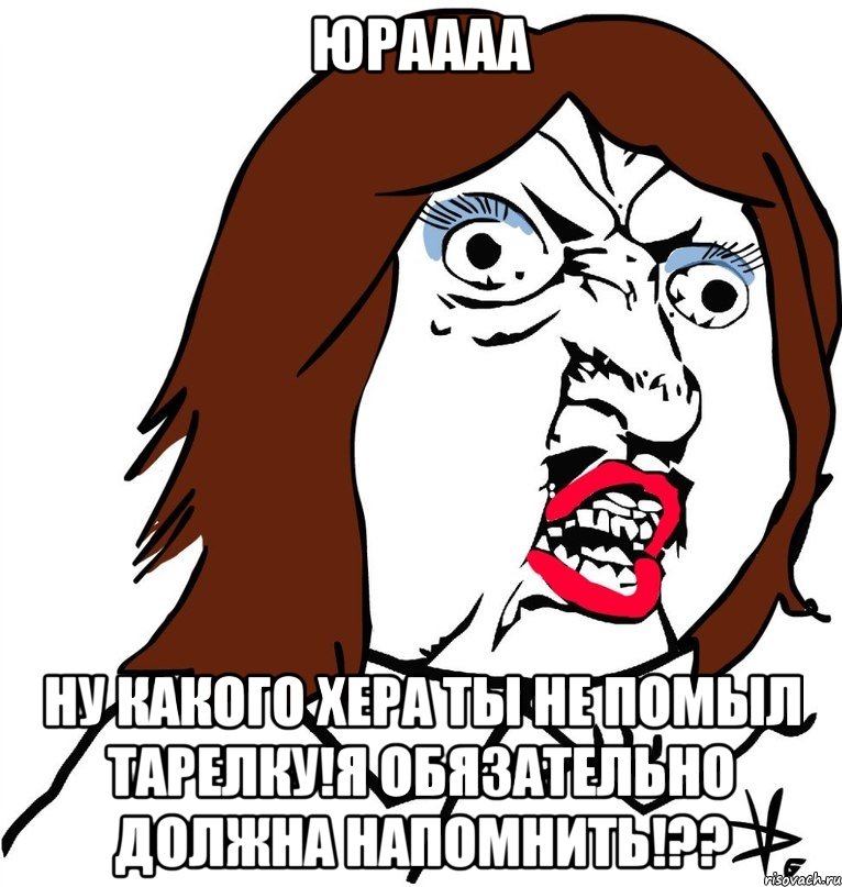 юраааа ну какого хера ты не помыл тарелку!я обязательно должна напомнить!??, Мем Ну почему (девушка)