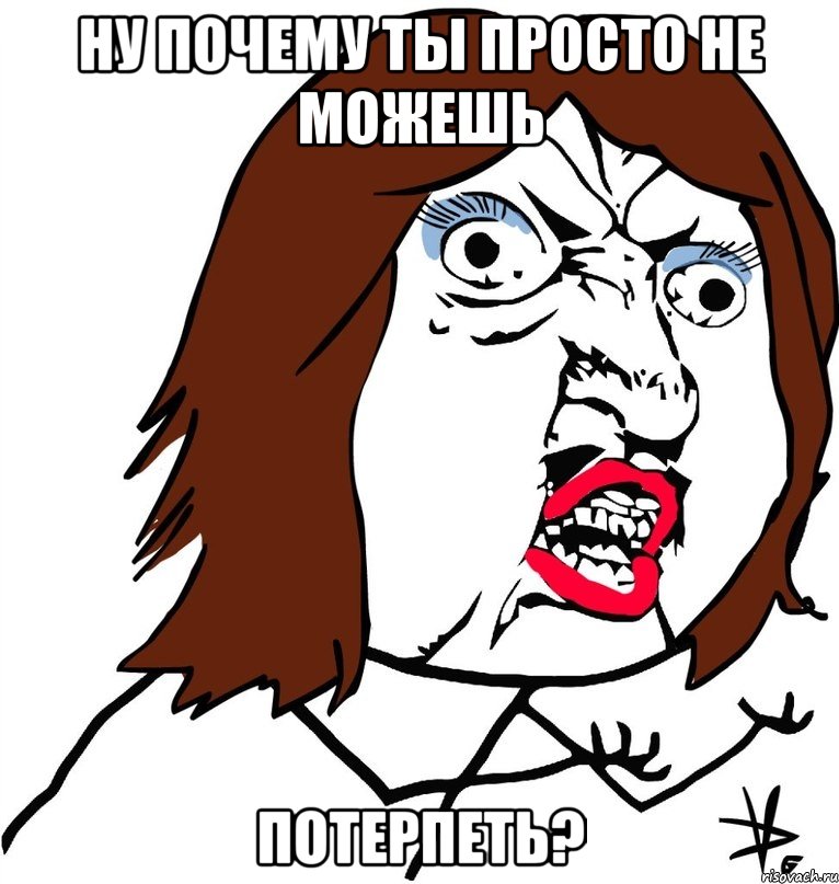 ну почему ты просто не можешь потерпеть?