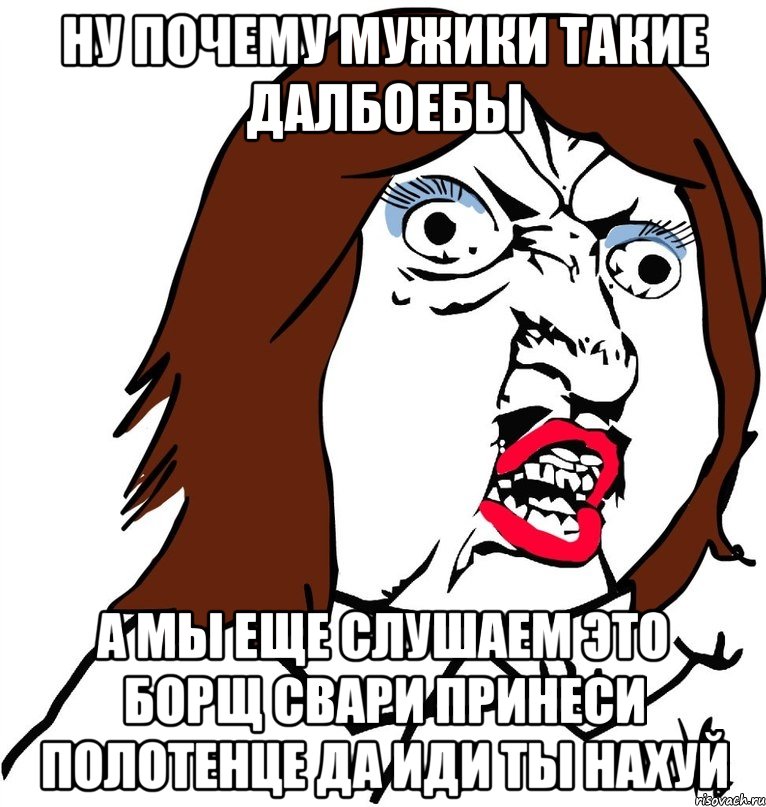 ну почему мужики такие далбоебы а мы еще слушаем это борщ свари принеси полотенце да иди ты нахуй, Мем Ну почему (девушка)