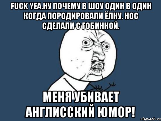 fuck yea.ну почему в шоу один в один когда породировали ёлку. нос сделали с гобинкой. меня убивает англисский юмор!, Мем Ну почему