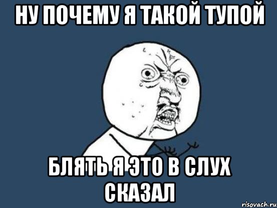 ну почему я такой тупой блять я это в слух сказал, Мем Ну почему