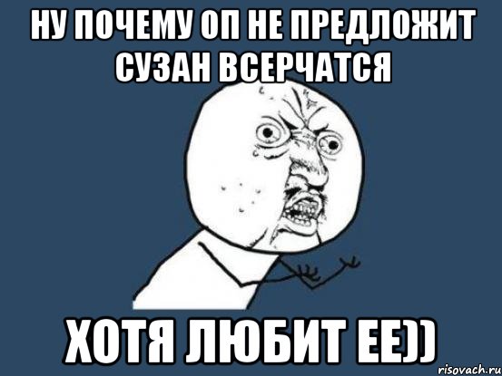 ну почему оп не предложит сузан всерчатся хотя любит ее)), Мем Ну почему