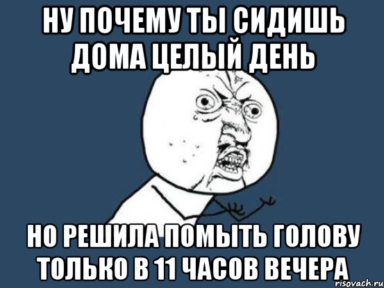 ну почему ты сидишь дома целый день но решила помыть голову только в 11 часов вечера, Мем Ну почему