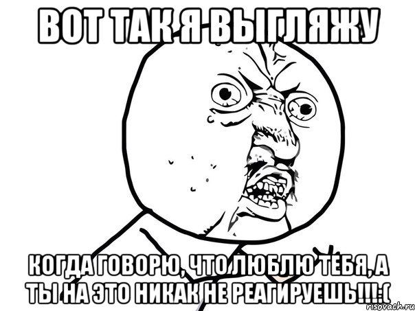 вот так я выгляжу когда говорю, что люблю тебя, а ты на это никак не реагируешь!!!:(, Мем Ну почему (белый фон)