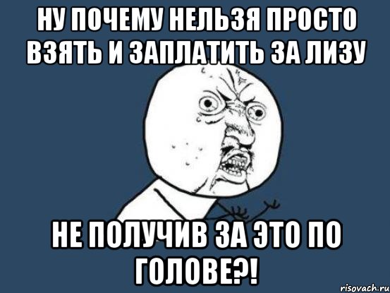 ну почему нельзя просто взять и заплатить за лизу не получив за это по голове?!, Мем Ну почему