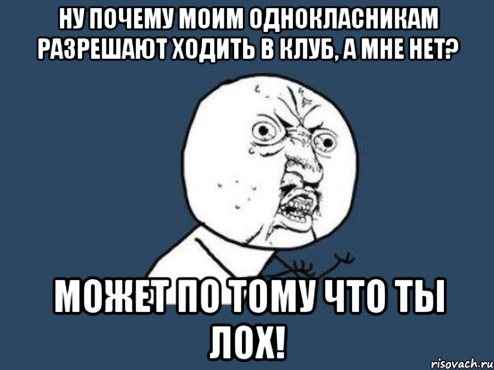 ну почему моим однокласникам разрешают ходить в клуб, а мне нет? может по тому что ты лох!, Мем Ну почему