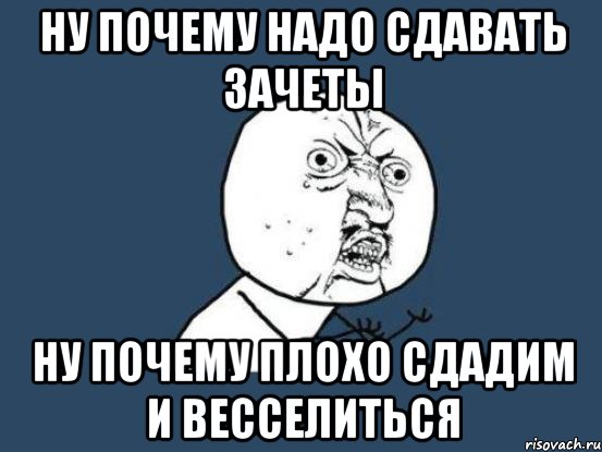 ну почему надо сдавать зачеты ну почему плохо сдадим и весселиться, Мем Ну почему