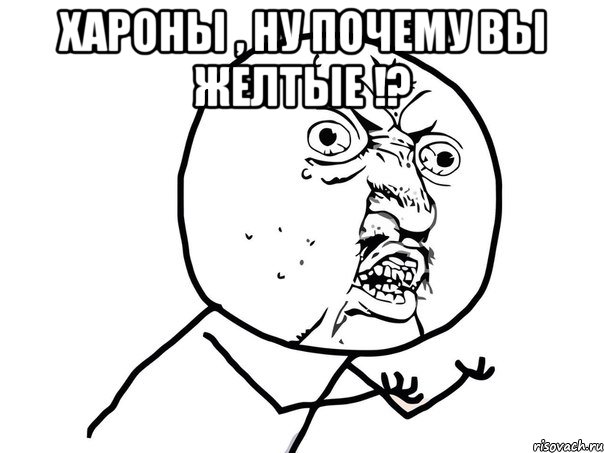 хароны , ну почему вы желтые !? 