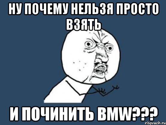 ну почему нельзя просто взять и починить bmw???, Мем Ну почему