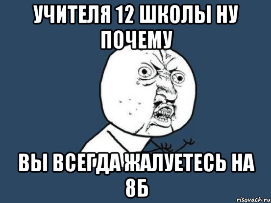 учителя 12 школы ну почему вы всегда жалуетесь на 8б, Мем Ну почему