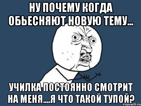 ну почему когда обьесняют новую тему... училка постоянно смотрит на меня....я что такой тупой?, Мем Ну почему