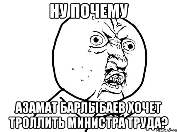 ну почему азамат барлыбаев хочет троллить министра труда?, Мем Ну почему (белый фон)