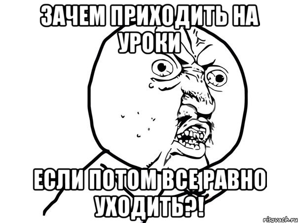 зачем приходить на уроки если потом все равно уходить?!, Мем Ну почему (белый фон)