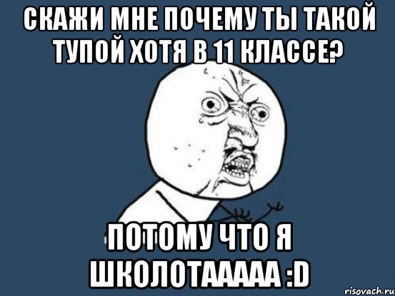 скажи мне почему ты такой тупой хотя в 11 классе? потому что я школотааааа :d, Мем Ну почему